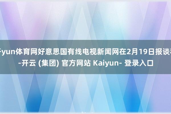开yun体育网好意思国有线电视新闻网在2月19日报谈称-开云 (集团) 官方网站 Kaiyun- 登录入口