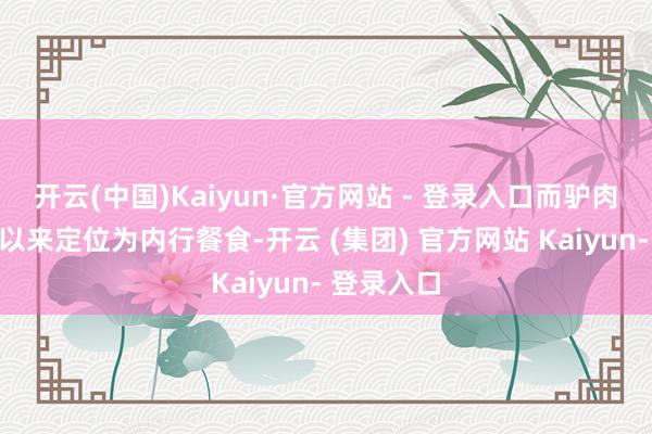 开云(中国)Kaiyun·官方网站 - 登录入口而驴肉菜品持久以来定位为内行餐食-开云 (集团) 官方网站 Kaiyun- 登录入口
