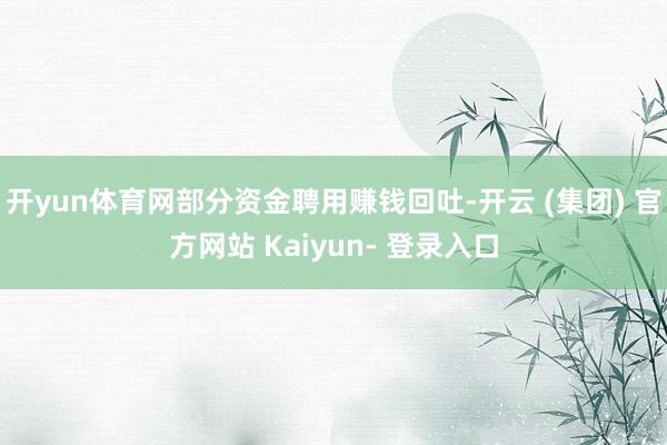 开yun体育网部分资金聘用赚钱回吐-开云 (集团) 官方网站 Kaiyun- 登录入口