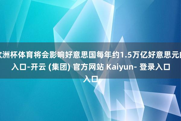 欧洲杯体育将会影响好意思国每年约1.5万亿好意思元的入口-开云 (集团) 官方网站 Kaiyun- 登录入口