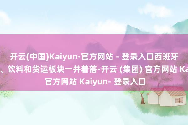 开云(中国)Kaiyun·官方网站 - 登录入口西班牙的银行股、金属、饮料和货运板块一并着落-开云 (集团) 官方网站 Kaiyun- 登录入口