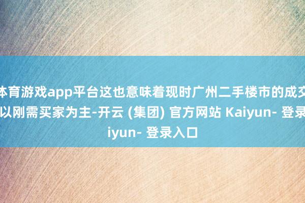 体育游戏app平台这也意味着现时广州二手楼市的成交主力以刚需买家为主-开云 (集团) 官方网站 Kaiyun- 登录入口
