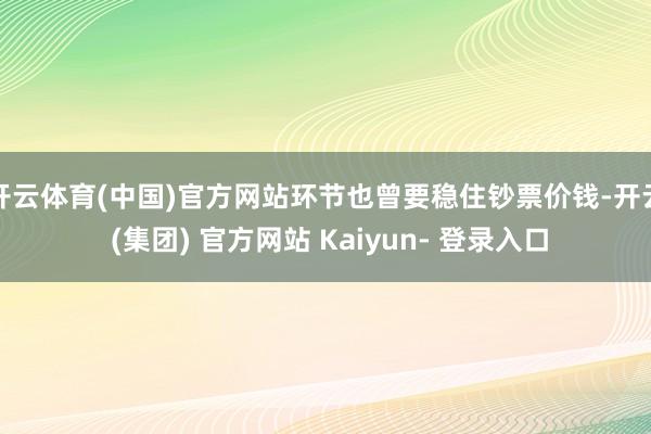 开云体育(中国)官方网站环节也曾要稳住钞票价钱-开云 (集团) 官方网站 Kaiyun- 登录入口