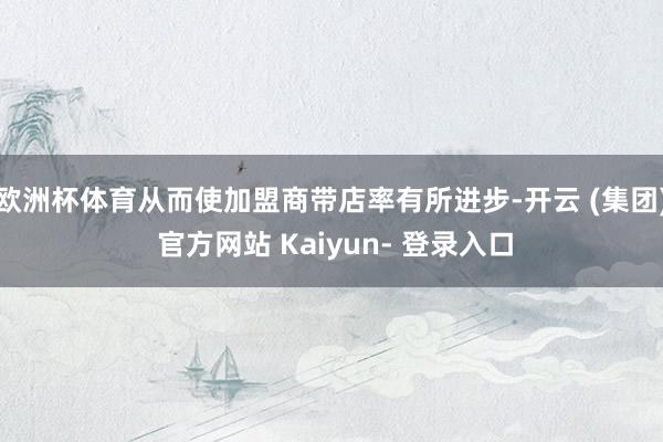 欧洲杯体育从而使加盟商带店率有所进步-开云 (集团) 官方网站 Kaiyun- 登录入口