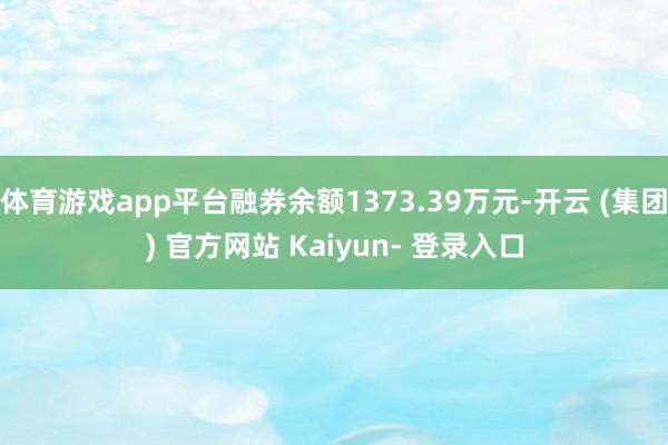 体育游戏app平台融券余额1373.39万元-开云 (集团) 官方网站 Kaiyun- 登录入口