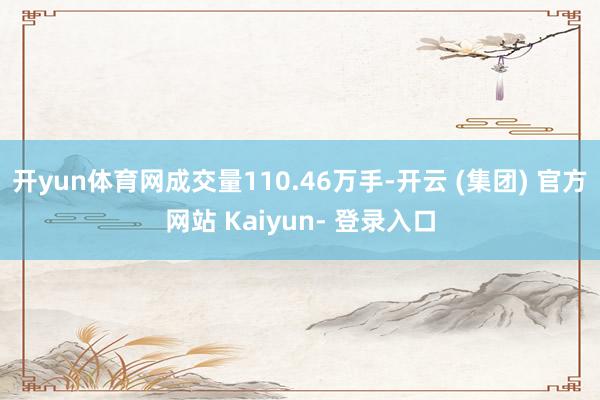 开yun体育网成交量110.46万手-开云 (集团) 官方网站 Kaiyun- 登录入口
