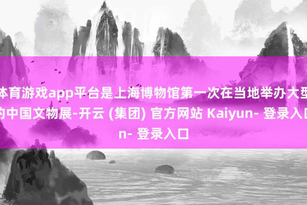 体育游戏app平台是上海博物馆第一次在当地举办大型的中国文物展-开云 (集团) 官方网站 Kaiyun- 登录入口