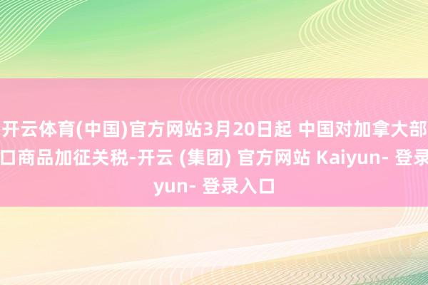 开云体育(中国)官方网站3月20日起 中国对加拿大部分入口商品加征关税-开云 (集团) 官方网站 Kaiyun- 登录入口