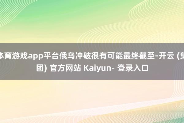 体育游戏app平台俄乌冲破很有可能最终截至-开云 (集团) 官方网站 Kaiyun- 登录入口