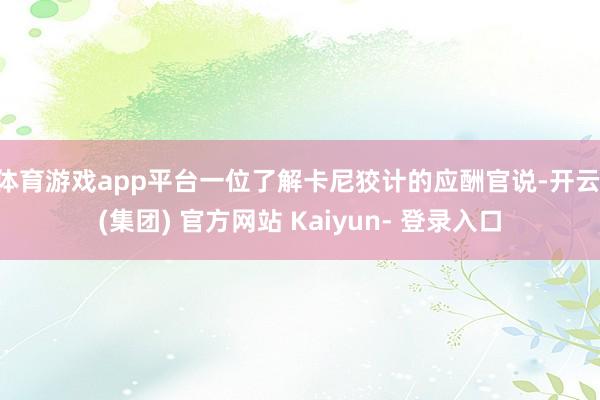 体育游戏app平台一位了解卡尼狡计的应酬官说-开云 (集团) 官方网站 Kaiyun- 登录入口