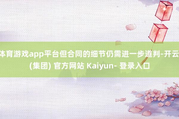 体育游戏app平台但合同的细节仍需进一步道判-开云 (集团) 官方网站 Kaiyun- 登录入口