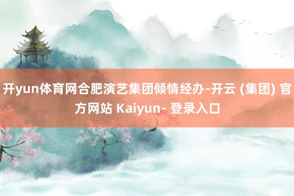 开yun体育网合肥演艺集团倾情经办-开云 (集团) 官方网站 Kaiyun- 登录入口
