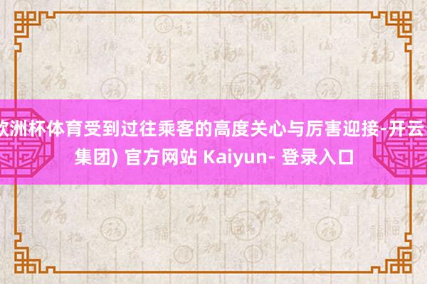欧洲杯体育受到过往乘客的高度关心与厉害迎接-开云 (集团) 官方网站 Kaiyun- 登录入口