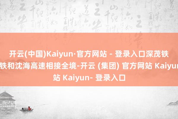 开云(中国)Kaiyun·官方网站 - 登录入口深茂铁路、广湛高铁和沈海高速相接全境-开云 (集团) 官方网站 Kaiyun- 登录入口