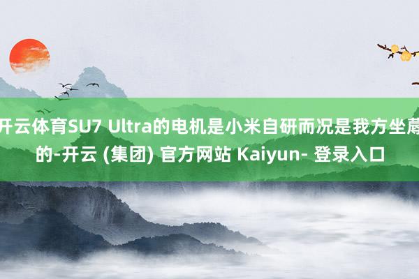开云体育SU7 Ultra的电机是小米自研而况是我方坐蓐的-开云 (集团) 官方网站 Kaiyun- 登录入口