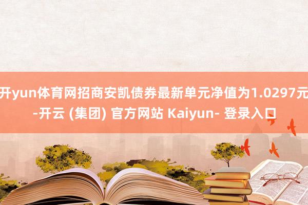 开yun体育网招商安凯债券最新单元净值为1.0297元-开云 (集团) 官方网站 Kaiyun- 登录入口