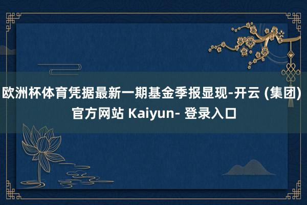 欧洲杯体育凭据最新一期基金季报显现-开云 (集团) 官方网站 Kaiyun- 登录入口