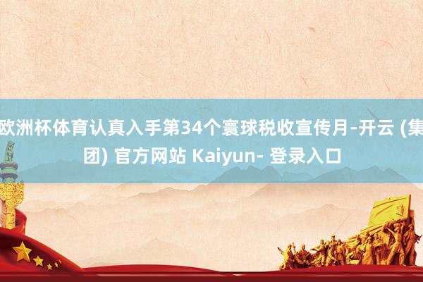 欧洲杯体育认真入手第34个寰球税收宣传月-开云 (集团) 官方网站 Kaiyun- 登录入口