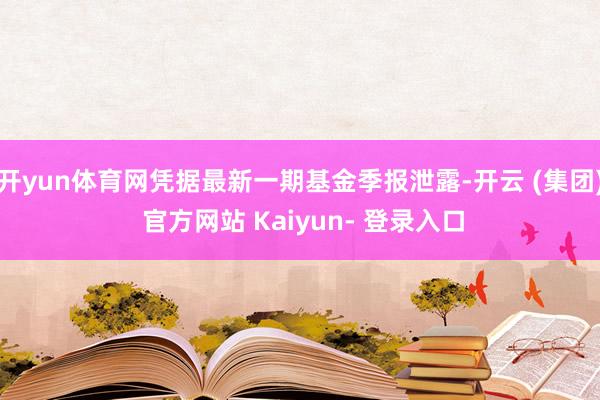 开yun体育网凭据最新一期基金季报泄露-开云 (集团) 官方网站 Kaiyun- 登录入口
