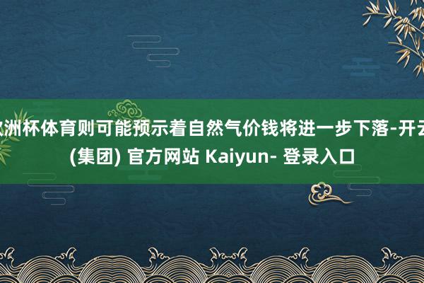 欧洲杯体育则可能预示着自然气价钱将进一步下落-开云 (集团) 官方网站 Kaiyun- 登录入口