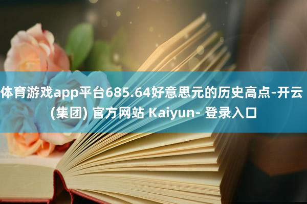 体育游戏app平台685.64好意思元的历史高点-开云 (集团) 官方网站 Kaiyun- 登录入口