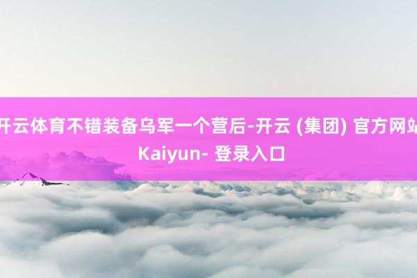 开云体育不错装备乌军一个营后-开云 (集团) 官方网站 Kaiyun- 登录入口