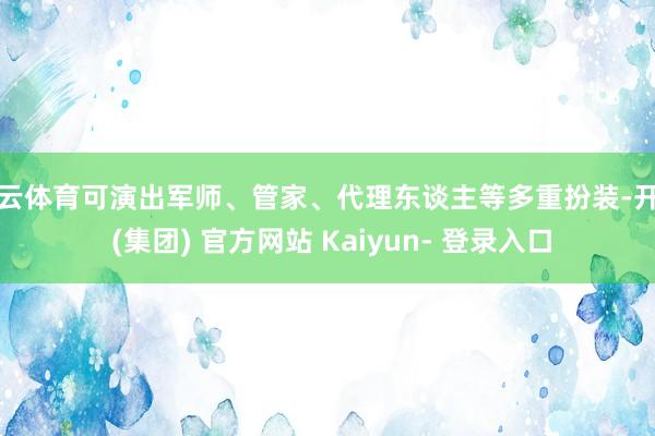 开云体育可演出军师、管家、代理东谈主等多重扮装-开云 (集团) 官方网站 Kaiyun- 登录入口