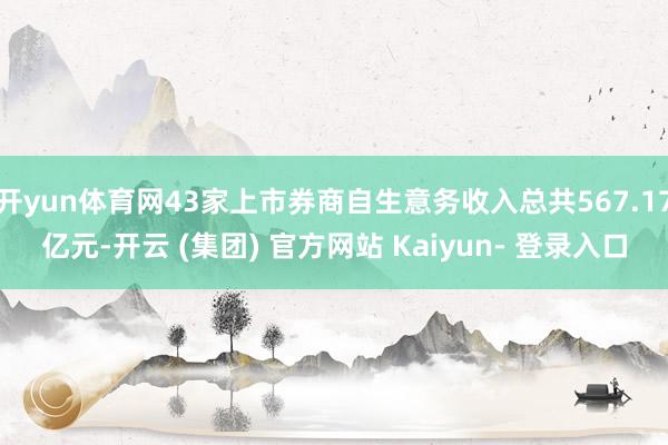 开yun体育网43家上市券商自生意务收入总共567.17亿元-开云 (集团) 官方网站 Kaiyun- 登录入口