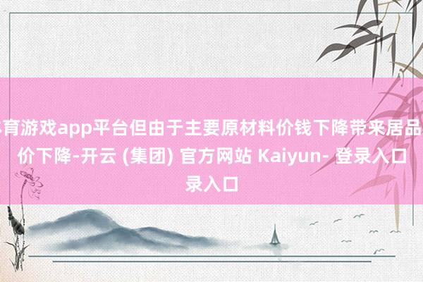 体育游戏app平台但由于主要原材料价钱下降带来居品售价下降-开云 (集团) 官方网站 Kaiyun- 登录入口