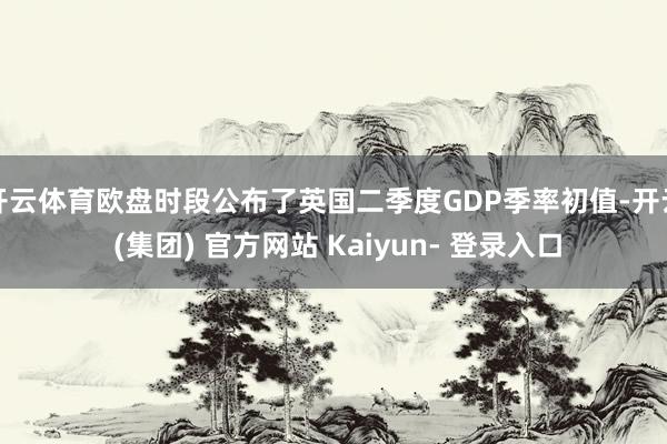 开云体育欧盘时段公布了英国二季度GDP季率初值-开云 (集团) 官方网站 Kaiyun- 登录入口
