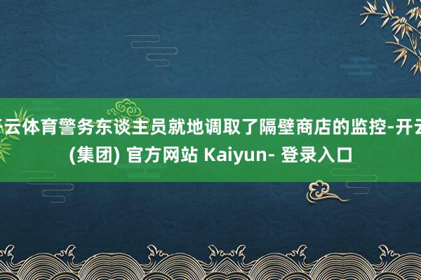 开云体育警务东谈主员就地调取了隔壁商店的监控-开云 (集团) 官方网站 Kaiyun- 登录入口