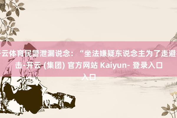 开云体育民警泄漏说念：“坐法嫌疑东说念主为了走避打击-开云 (集团) 官方网站 Kaiyun- 登录入口