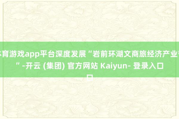 体育游戏app平台深度发展“岩前环湖文商旅经济产业带”-开云 (集团) 官方网站 Kaiyun- 登录入口