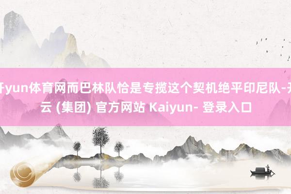 开yun体育网而巴林队恰是专揽这个契机绝平印尼队-开云 (集团) 官方网站 Kaiyun- 登录入口
