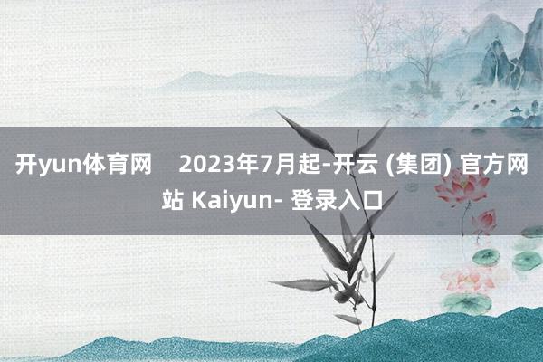 开yun体育网    2023年7月起-开云 (集团) 官方网站 Kaiyun- 登录入口