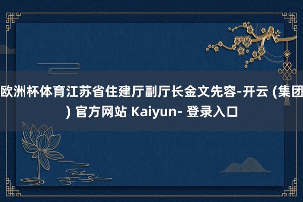 欧洲杯体育　　江苏省住建厅副厅长金文先容-开云 (集团) 官方网站 Kaiyun- 登录入口