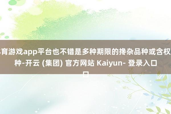 体育游戏app平台也不错是多种期限的搀杂品种或含权品种-开云 (集团) 官方网站 Kaiyun- 登录入口