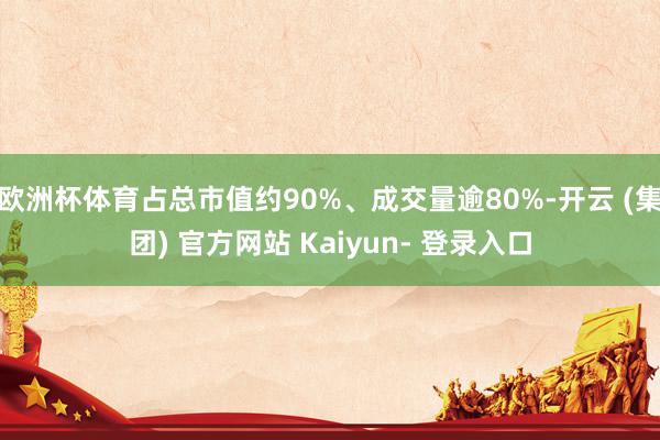 欧洲杯体育占总市值约90%、成交量逾80%-开云 (集团) 官方网站 Kaiyun- 登录入口