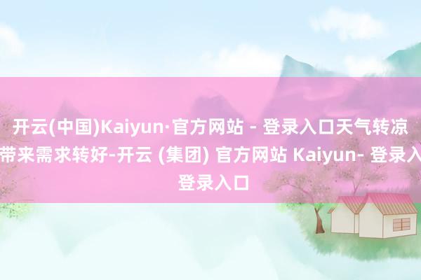开云(中国)Kaiyun·官方网站 - 登录入口天气转凉或带来需求转好-开云 (集团) 官方网站 Kaiyun- 登录入口
