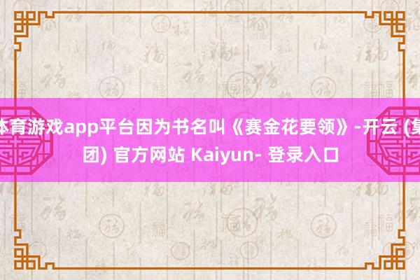 体育游戏app平台因为书名叫《赛金花要领》-开云 (集团) 官方网站 Kaiyun- 登录入口