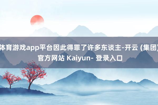 体育游戏app平台因此得罪了许多东谈主-开云 (集团) 官方网站 Kaiyun- 登录入口