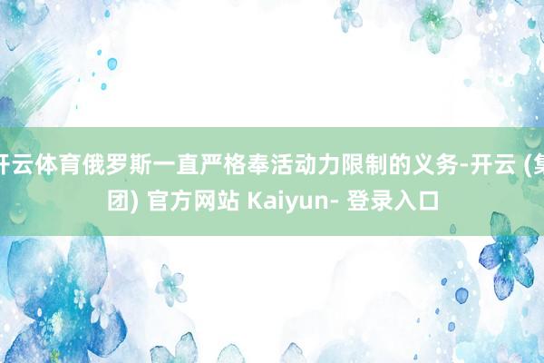 开云体育俄罗斯一直严格奉活动力限制的义务-开云 (集团) 官方网站 Kaiyun- 登录入口
