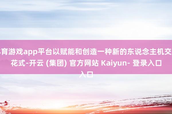 体育游戏app平台以赋能和创造一种新的东说念主机交互花式-开云 (集团) 官方网站 Kaiyun- 登录入口