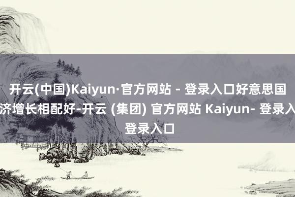 开云(中国)Kaiyun·官方网站 - 登录入口好意思国经济增长相配好-开云 (集团) 官方网站 Kaiyun- 登录入口