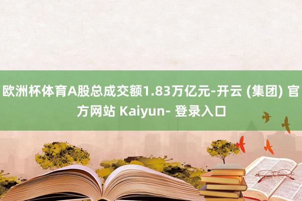 欧洲杯体育A股总成交额1.83万亿元-开云 (集团) 官方网站 Kaiyun- 登录入口