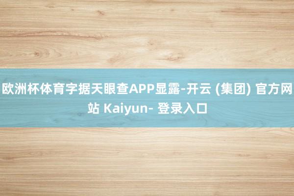 欧洲杯体育字据天眼查APP显露-开云 (集团) 官方网站 Kaiyun- 登录入口