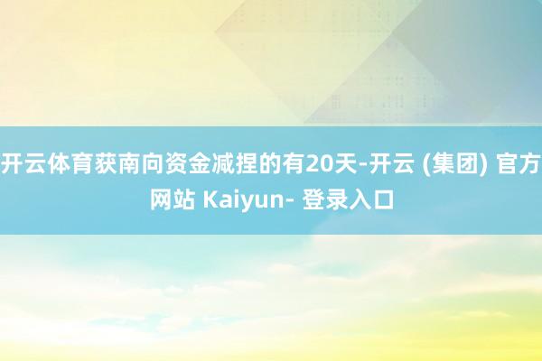开云体育获南向资金减捏的有20天-开云 (集团) 官方网站 Kaiyun- 登录入口