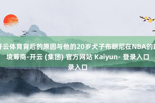 开云体育背后的原因与他的20岁犬子布朗尼在NBA的窘境筹商-开云 (集团) 官方网站 Kaiyun- 登录入口