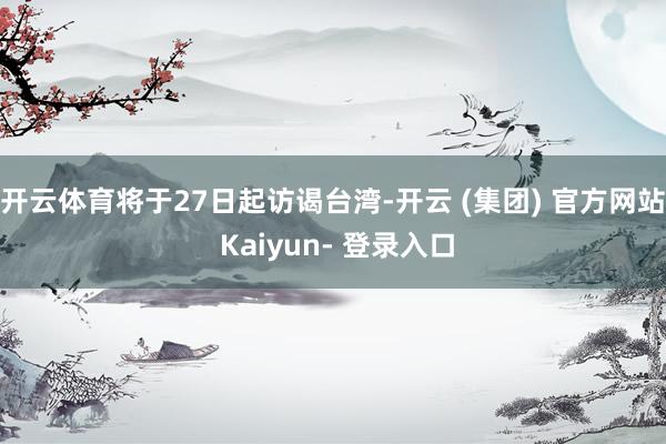 开云体育将于27日起访谒台湾-开云 (集团) 官方网站 Kaiyun- 登录入口