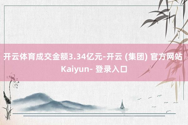 开云体育成交金额3.34亿元-开云 (集团) 官方网站 Kaiyun- 登录入口